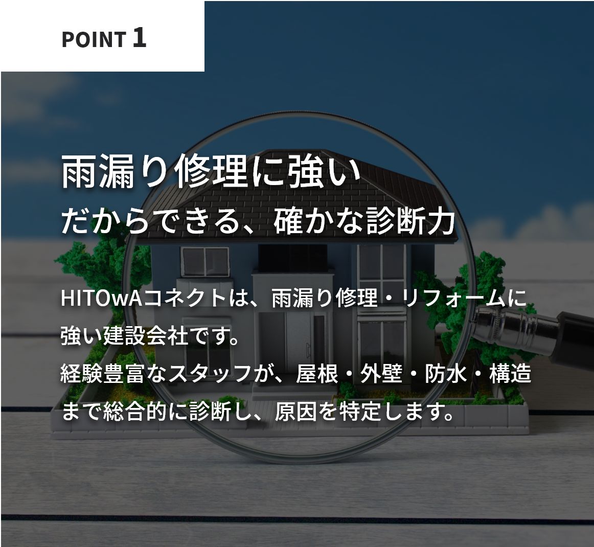 雨漏り修理に強い。だからできる、確かな診断力。HITOwAコネクトは、雨漏り修理・リフォームに強い建設会社です。経験豊富なスタッフが、屋根・外壁・防水・構造まで総合的に診断し、原因を特定します。